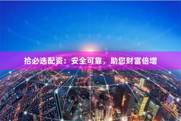 拾必選配資：安全可靠，助您財富倍增